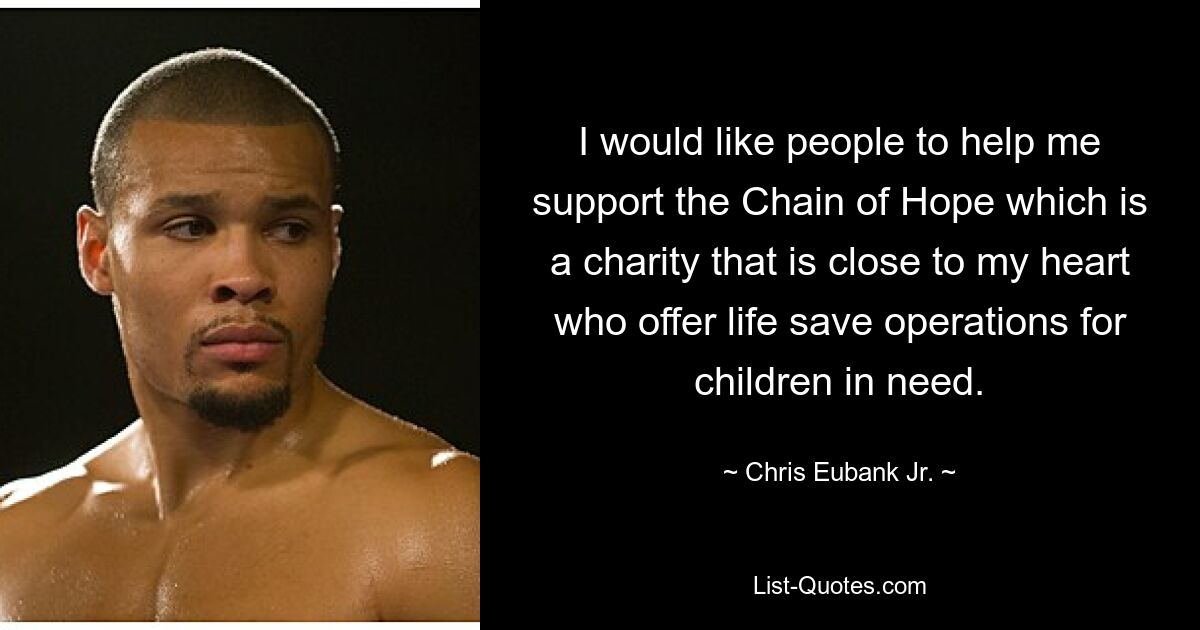 I would like people to help me support the Chain of Hope which is a charity that is close to my heart who offer life save operations for children in need. — © Chris Eubank Jr.