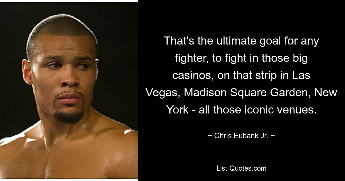 That's the ultimate goal for any fighter, to fight in those big casinos, on that strip in Las Vegas, Madison Square Garden, New York - all those iconic venues. — © Chris Eubank Jr.