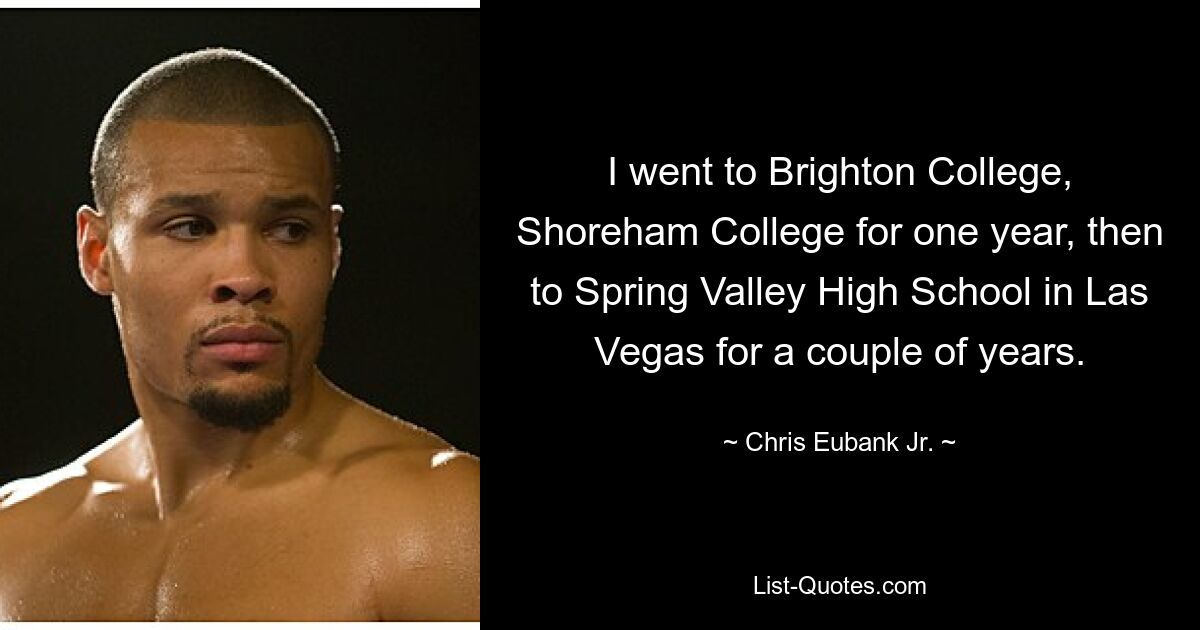 Ich besuchte ein Jahr lang das Brighton College und das Shoreham College und dann ein paar Jahre lang die Spring Valley High School in Las Vegas. — © Chris Eubank Jr.