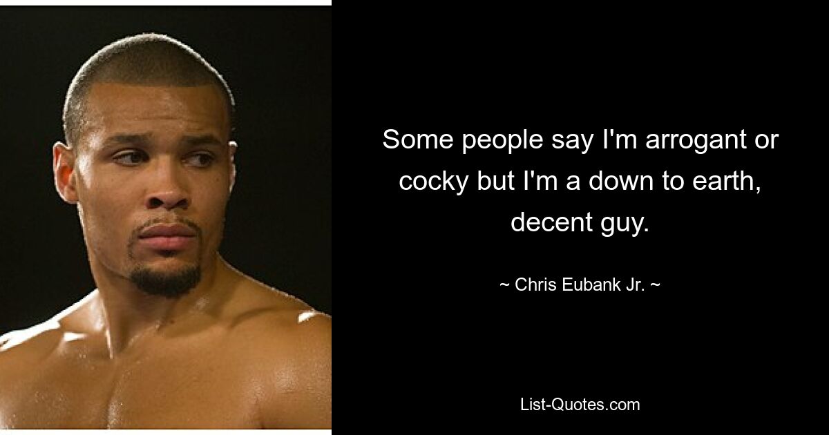 Some people say I'm arrogant or cocky but I'm a down to earth, decent guy. — © Chris Eubank Jr.