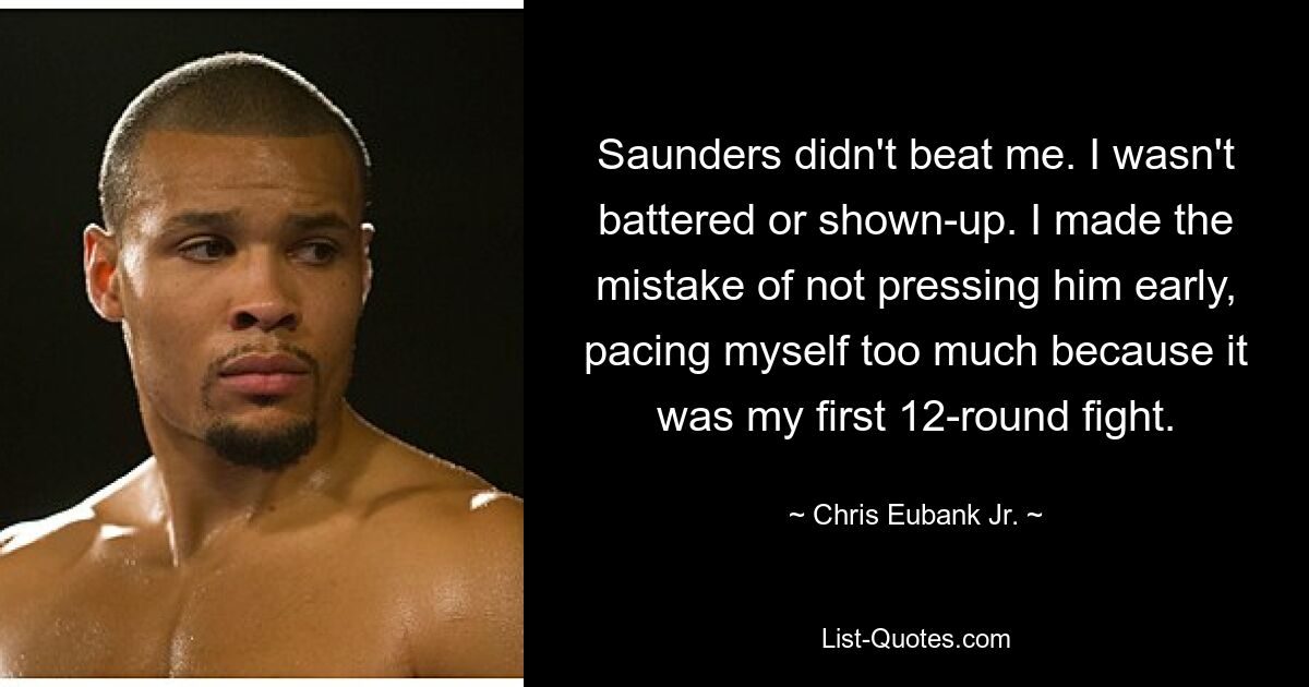 Saunders didn't beat me. I wasn't battered or shown-up. I made the mistake of not pressing him early, pacing myself too much because it was my first 12-round fight. — © Chris Eubank Jr.