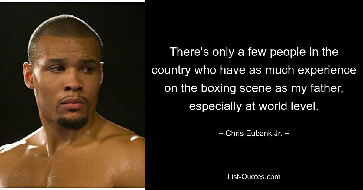 There's only a few people in the country who have as much experience on the boxing scene as my father, especially at world level. — © Chris Eubank Jr.