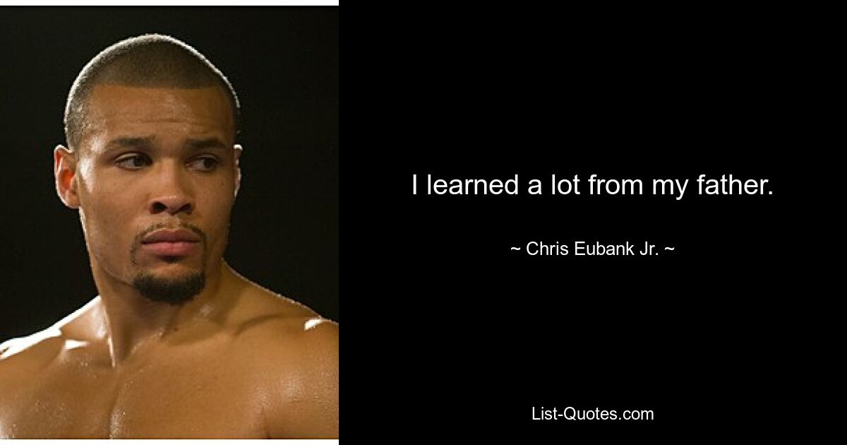 I learned a lot from my father. — © Chris Eubank Jr.