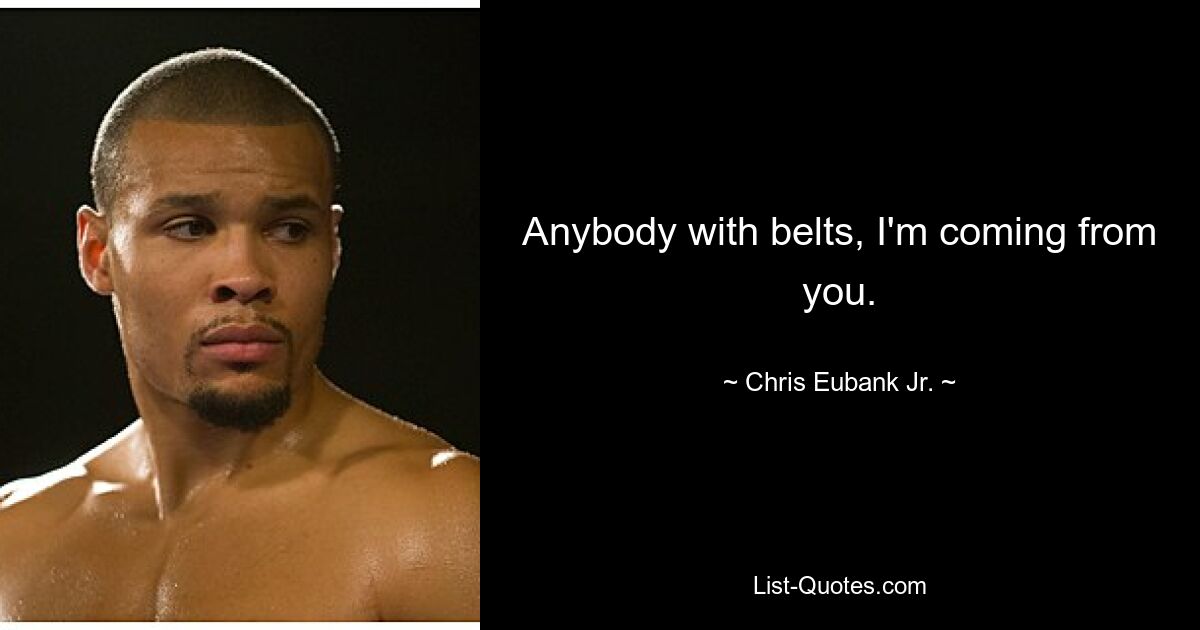 Anybody with belts, I'm coming from you. — © Chris Eubank Jr.