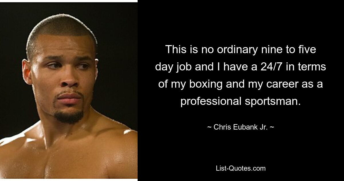 This is no ordinary nine to five day job and I have a 24/7 in terms of my boxing and my career as a professional sportsman. — © Chris Eubank Jr.