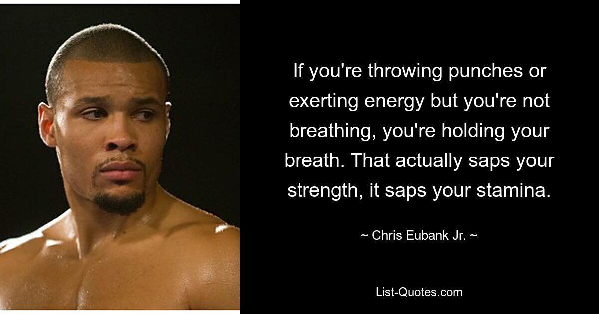 If you're throwing punches or exerting energy but you're not breathing, you're holding your breath. That actually saps your strength, it saps your stamina. — © Chris Eubank Jr.