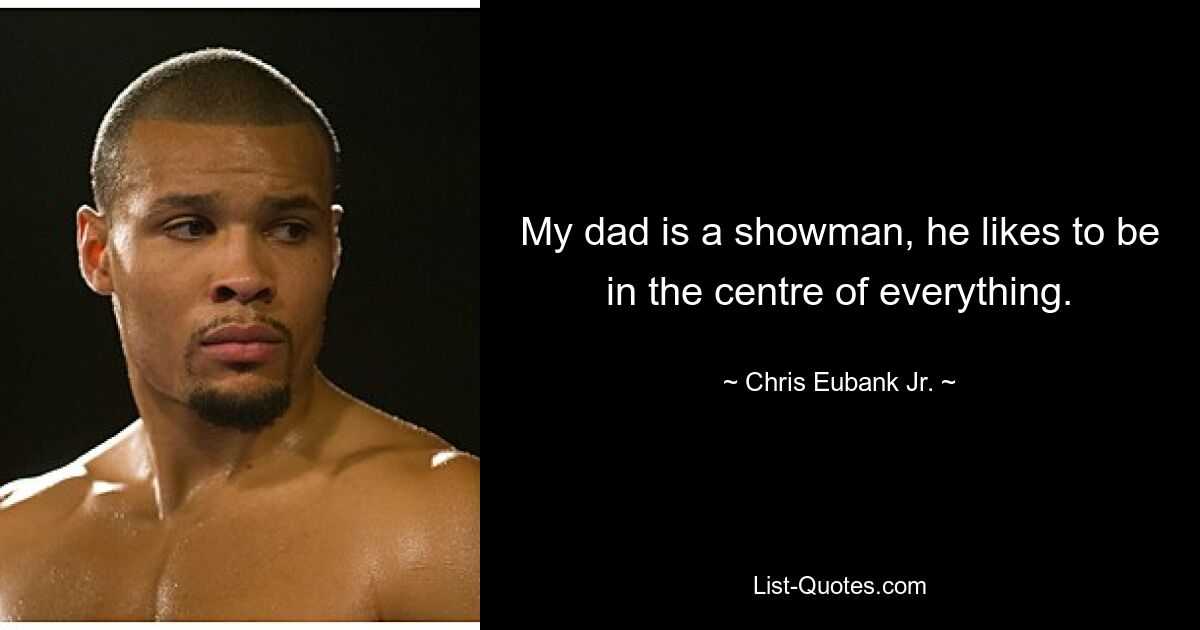 My dad is a showman, he likes to be in the centre of everything. — © Chris Eubank Jr.