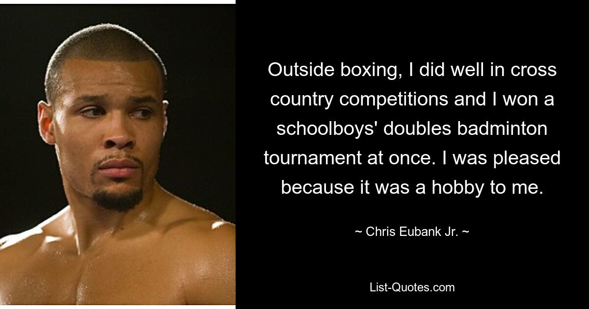 Outside boxing, I did well in cross country competitions and I won a schoolboys' doubles badminton tournament at once. I was pleased because it was a hobby to me. — © Chris Eubank Jr.