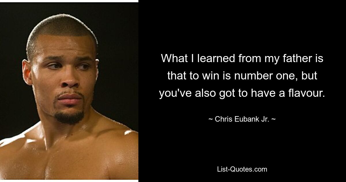 What I learned from my father is that to win is number one, but you've also got to have a flavour. — © Chris Eubank Jr.