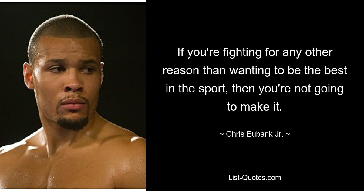 If you're fighting for any other reason than wanting to be the best in the sport, then you're not going to make it. — © Chris Eubank Jr.