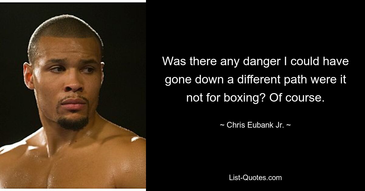 Was there any danger I could have gone down a different path were it not for boxing? Of course. — © Chris Eubank Jr.