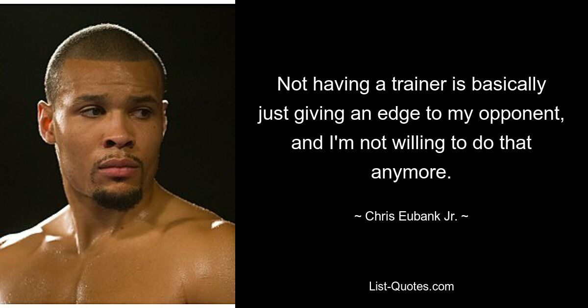 Not having a trainer is basically just giving an edge to my opponent, and I'm not willing to do that anymore. — © Chris Eubank Jr.