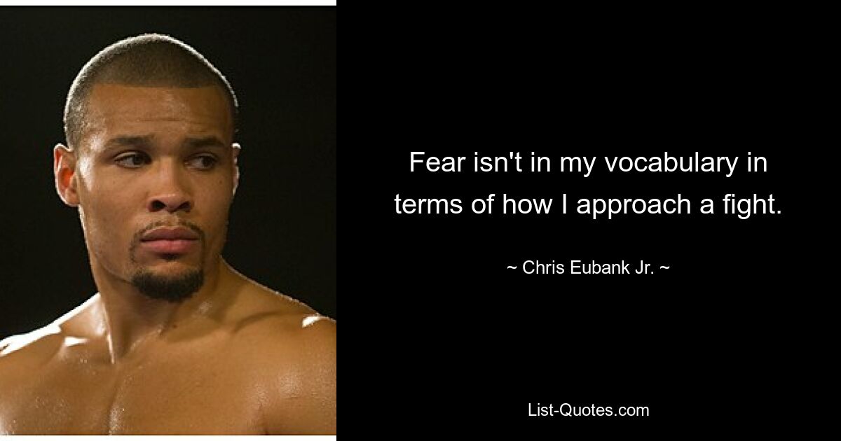 Fear isn't in my vocabulary in terms of how I approach a fight. — © Chris Eubank Jr.