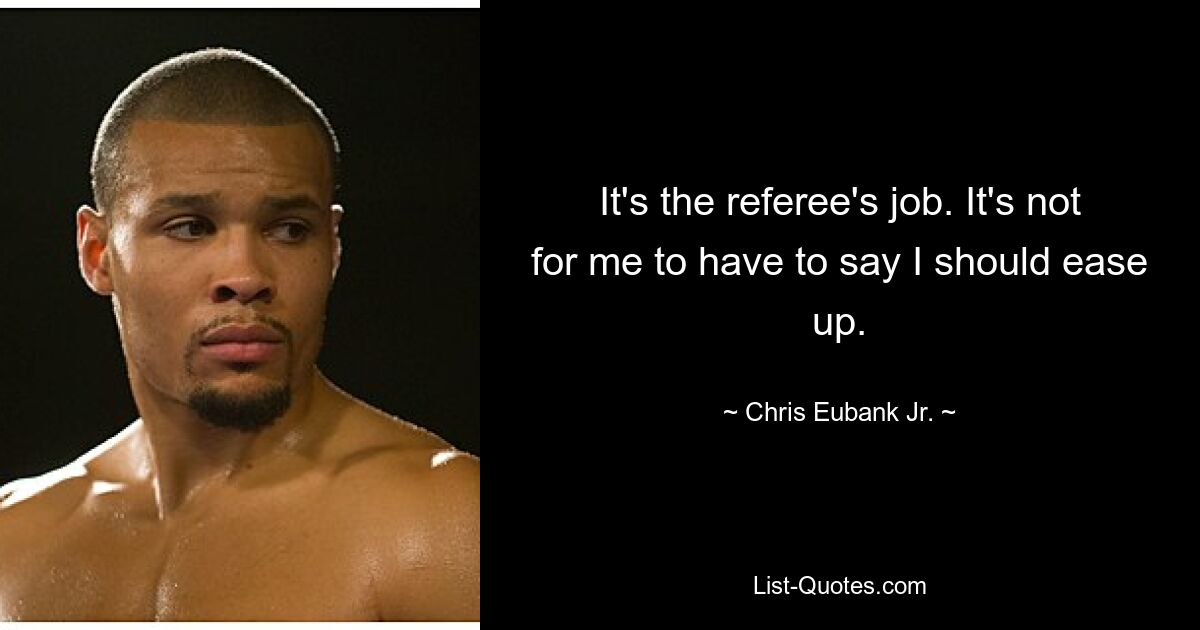 It's the referee's job. It's not for me to have to say I should ease up. — © Chris Eubank, Jr.