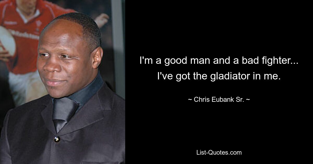 I'm a good man and a bad fighter... I've got the gladiator in me. — © Chris Eubank Sr.