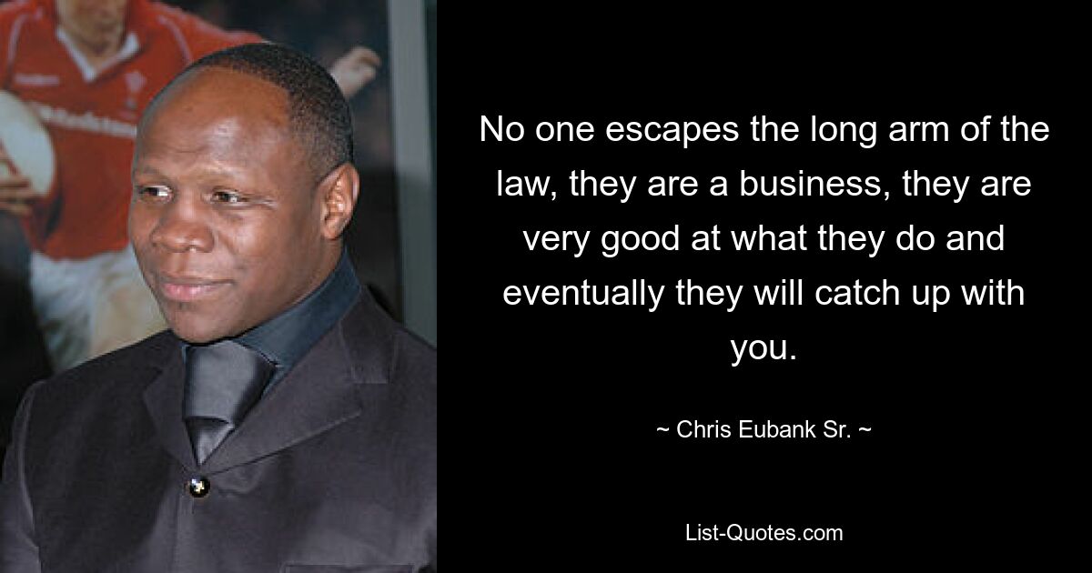 No one escapes the long arm of the law, they are a business, they are very good at what they do and eventually they will catch up with you. — © Chris Eubank Sr.