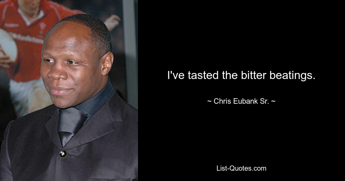 I've tasted the bitter beatings. — © Chris Eubank Sr.