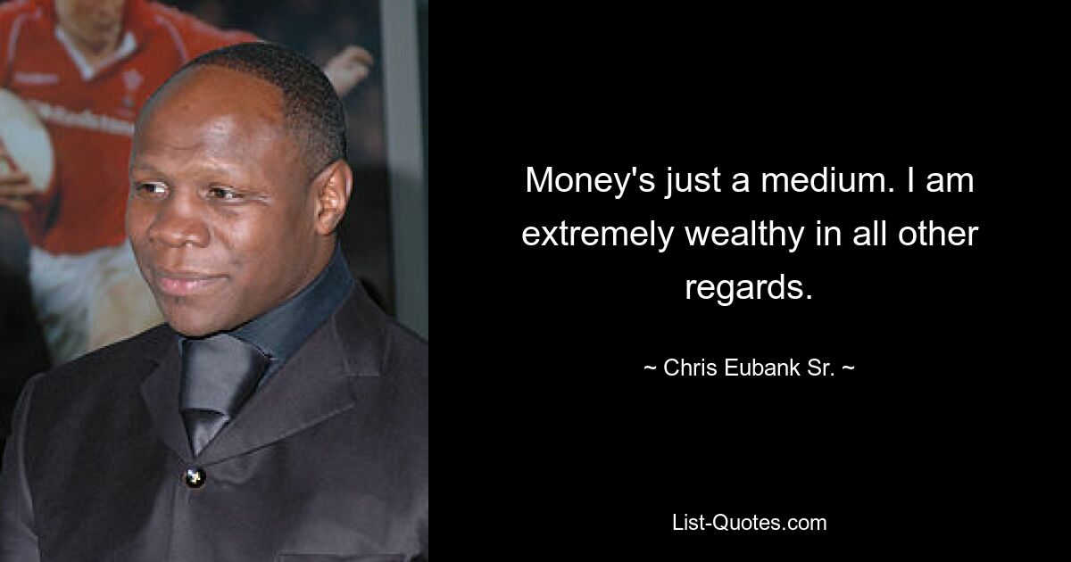 Money's just a medium. I am extremely wealthy in all other regards. — © Chris Eubank Sr.