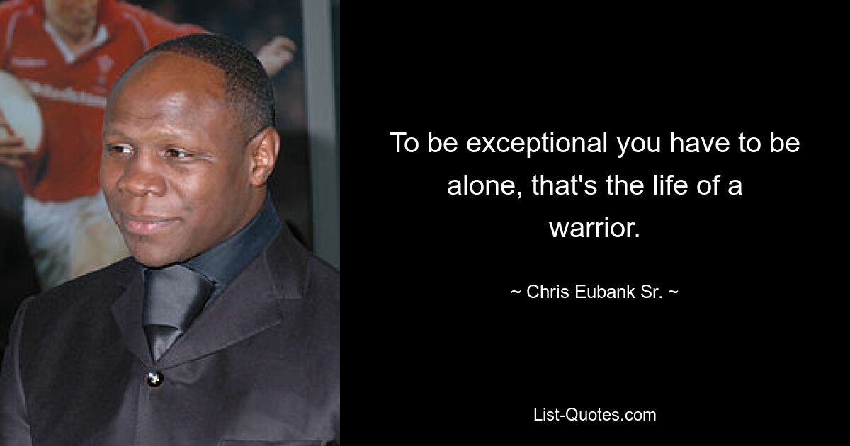 To be exceptional you have to be alone, that's the life of a warrior. — © Chris Eubank Sr.