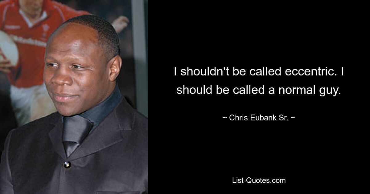 I shouldn't be called eccentric. I should be called a normal guy. — © Chris Eubank Sr.