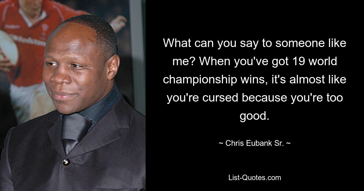 What can you say to someone like me? When you've got 19 world championship wins, it's almost like you're cursed because you're too good. — © Chris Eubank Sr.