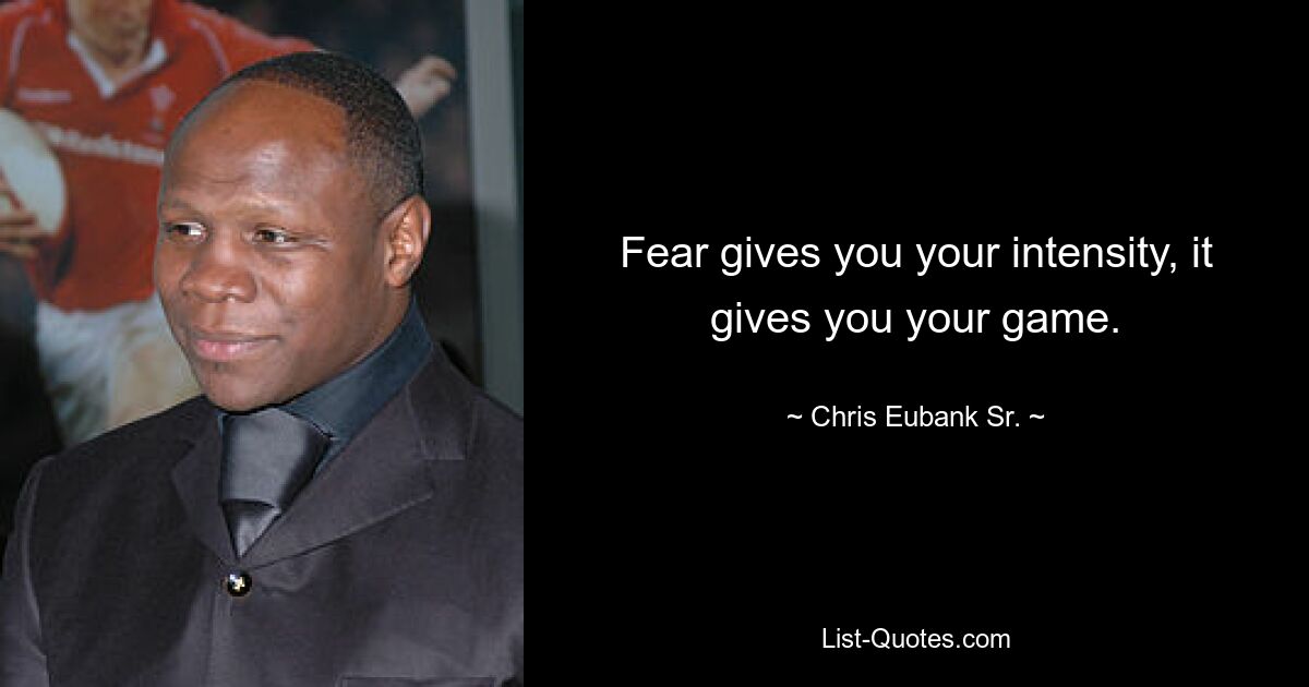 Fear gives you your intensity, it gives you your game. — © Chris Eubank Sr.