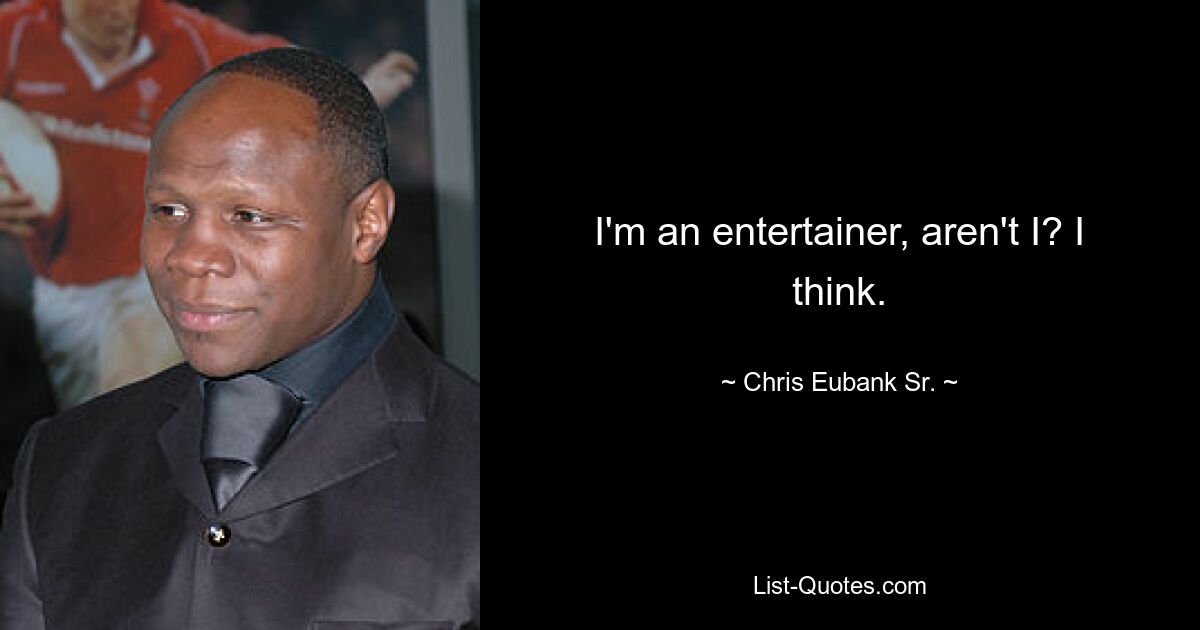 I'm an entertainer, aren't I? I think. — © Chris Eubank Sr.