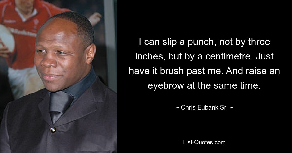 I can slip a punch, not by three inches, but by a centimetre. Just have it brush past me. And raise an eyebrow at the same time. — © Chris Eubank Sr.