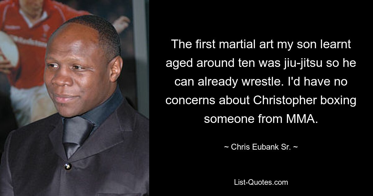 The first martial art my son learnt aged around ten was jiu-jitsu so he can already wrestle. I'd have no concerns about Christopher boxing someone from MMA. — © Chris Eubank Sr.