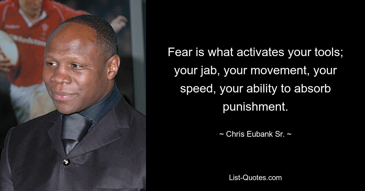 Fear is what activates your tools; your jab, your movement, your speed, your ability to absorb punishment. — © Chris Eubank Sr.