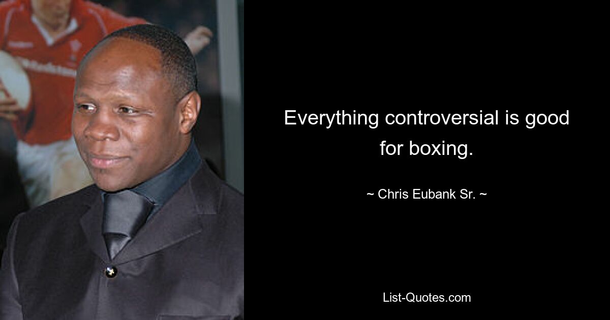 Everything controversial is good for boxing. — © Chris Eubank Sr.