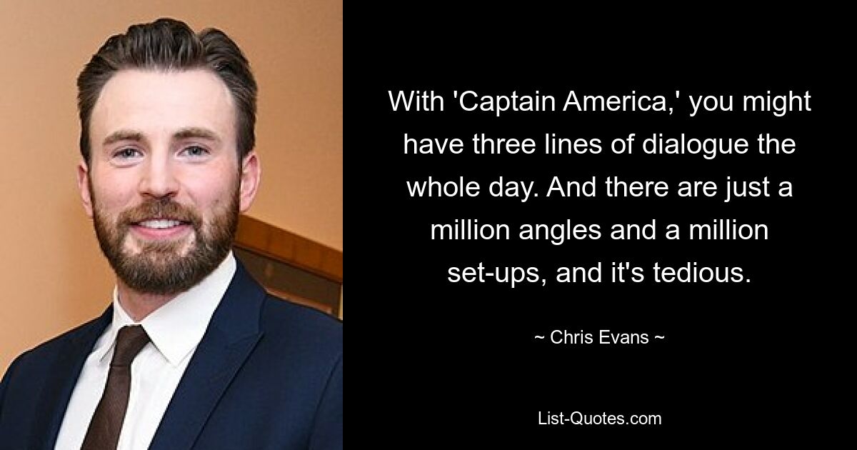 With 'Captain America,' you might have three lines of dialogue the whole day. And there are just a million angles and a million set-ups, and it's tedious. — © Chris Evans