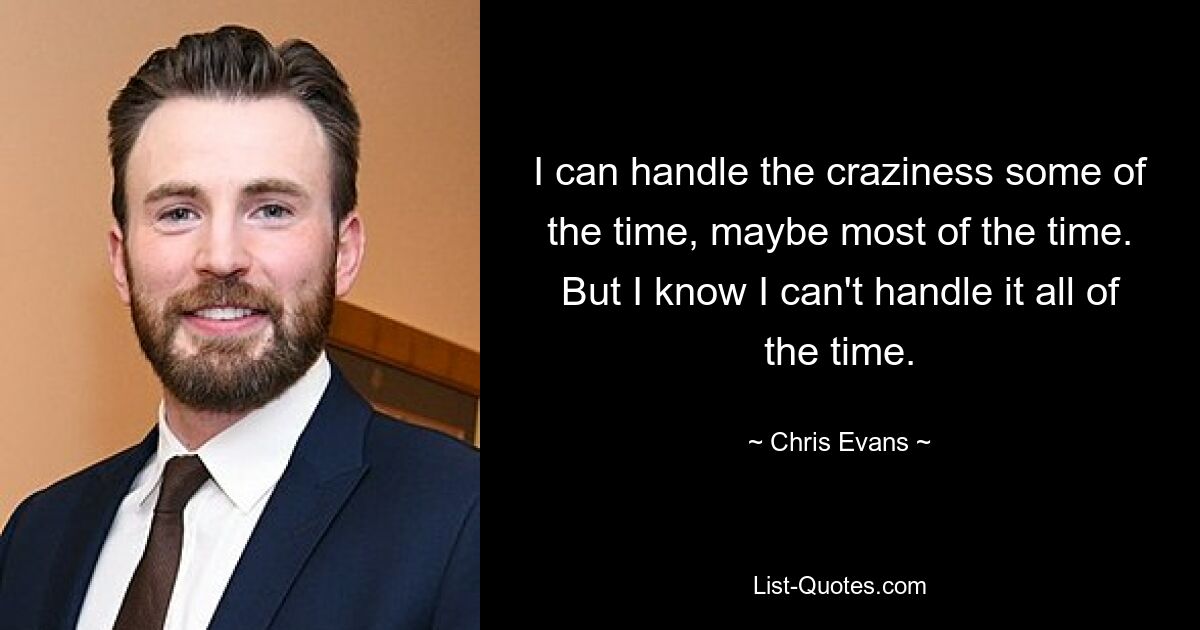 I can handle the craziness some of the time, maybe most of the time. But I know I can't handle it all of the time. — © Chris Evans