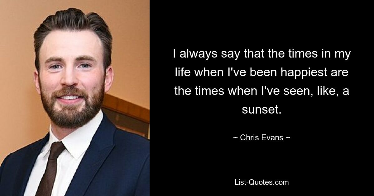 I always say that the times in my life when I've been happiest are the times when I've seen, like, a sunset. — © Chris Evans