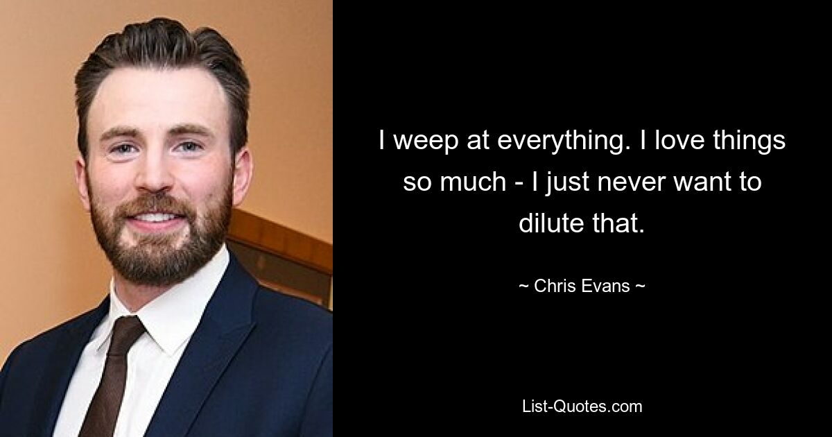 I weep at everything. I love things so much - I just never want to dilute that. — © Chris Evans