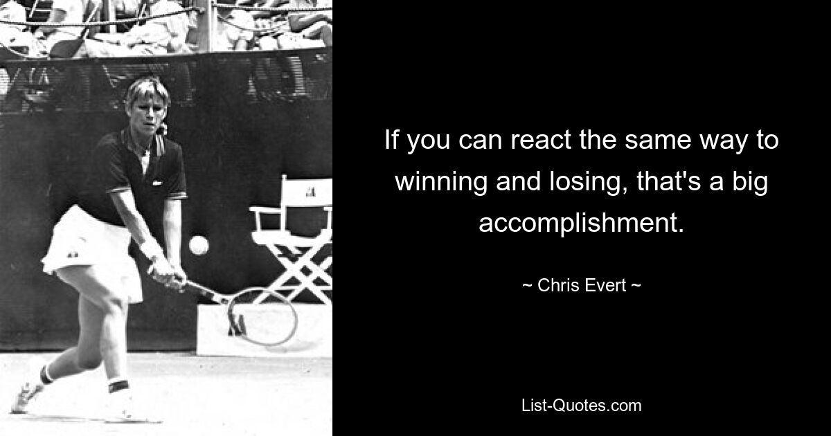 If you can react the same way to winning and losing, that's a big accomplishment. — © Chris Evert