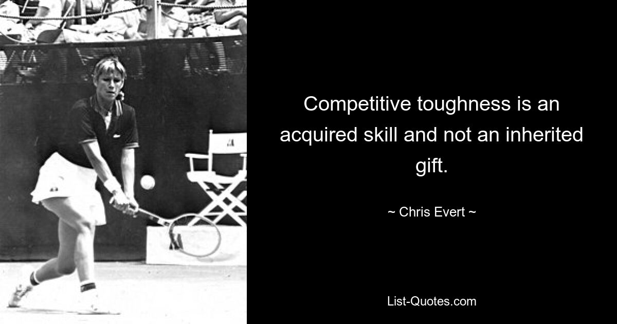 Competitive toughness is an acquired skill and not an inherited gift. — © Chris Evert