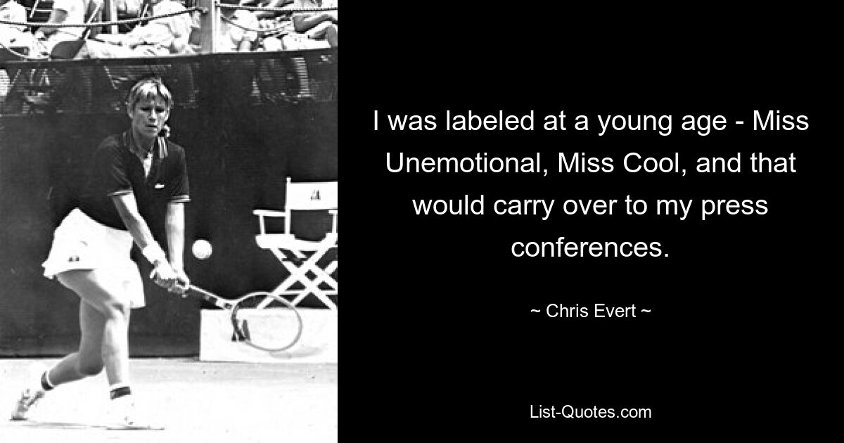 I was labeled at a young age - Miss Unemotional, Miss Cool, and that would carry over to my press conferences. — © Chris Evert