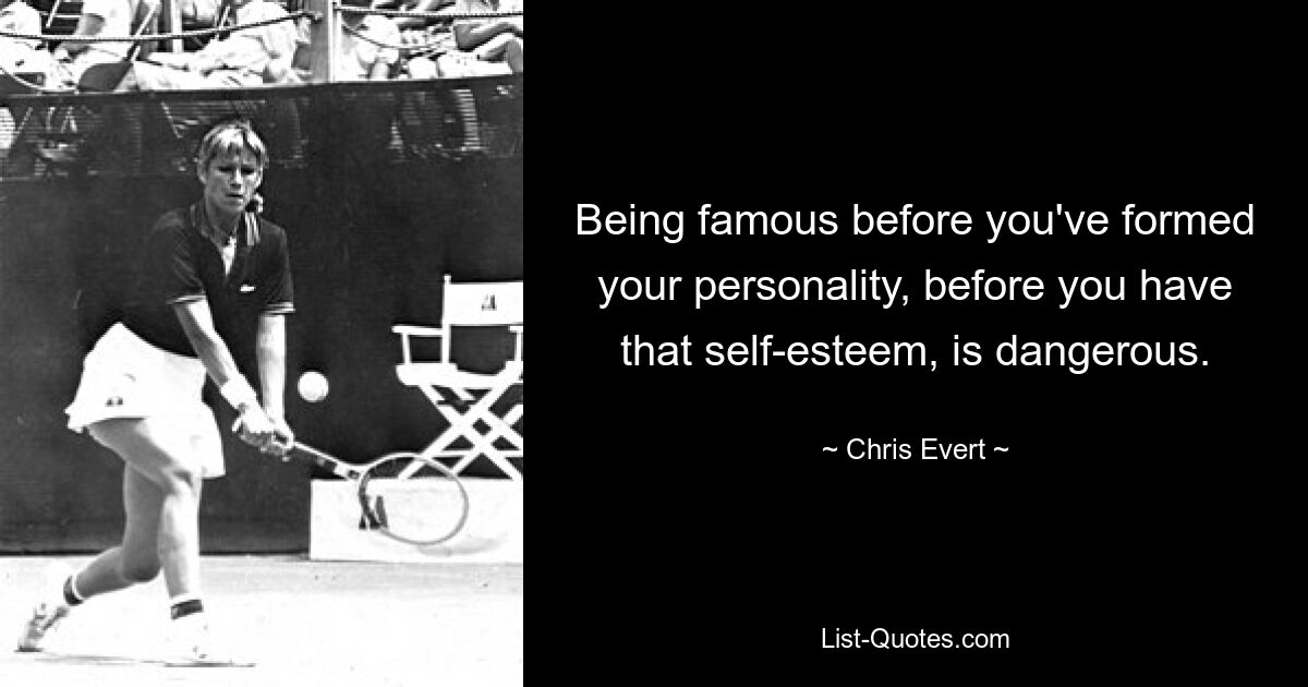 Being famous before you've formed your personality, before you have that self-esteem, is dangerous. — © Chris Evert