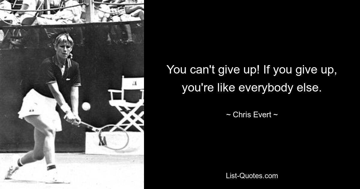 You can't give up! If you give up, you're like everybody else. — © Chris Evert