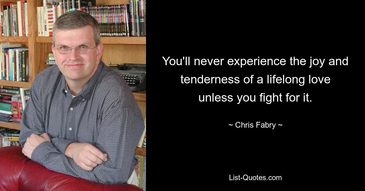 You'll never experience the joy and tenderness of a lifelong love unless you fight for it. — © Chris Fabry