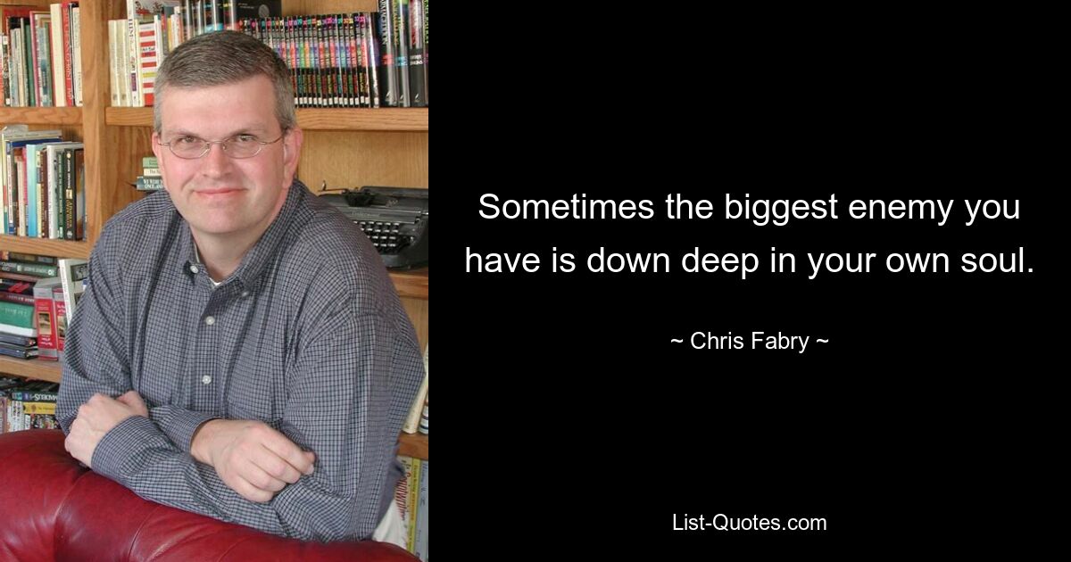 Sometimes the biggest enemy you have is down deep in your own soul. — © Chris Fabry