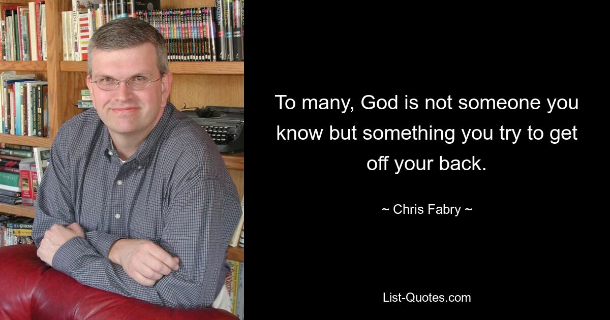 To many, God is not someone you know but something you try to get off your back. — © Chris Fabry