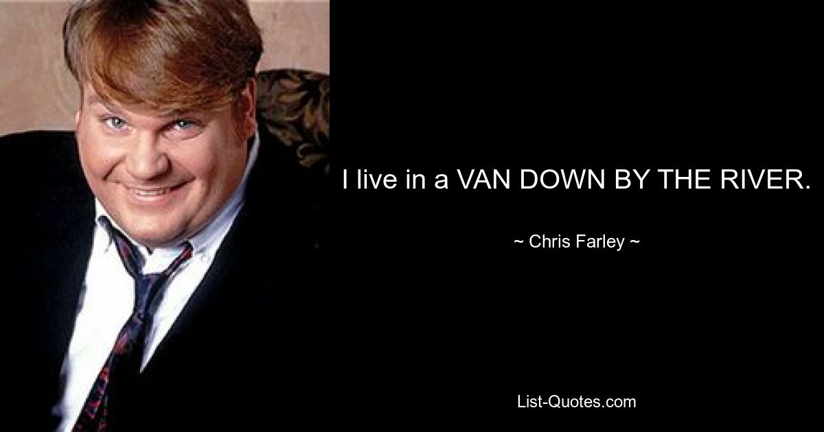 I live in a VAN DOWN BY THE RIVER. — © Chris Farley