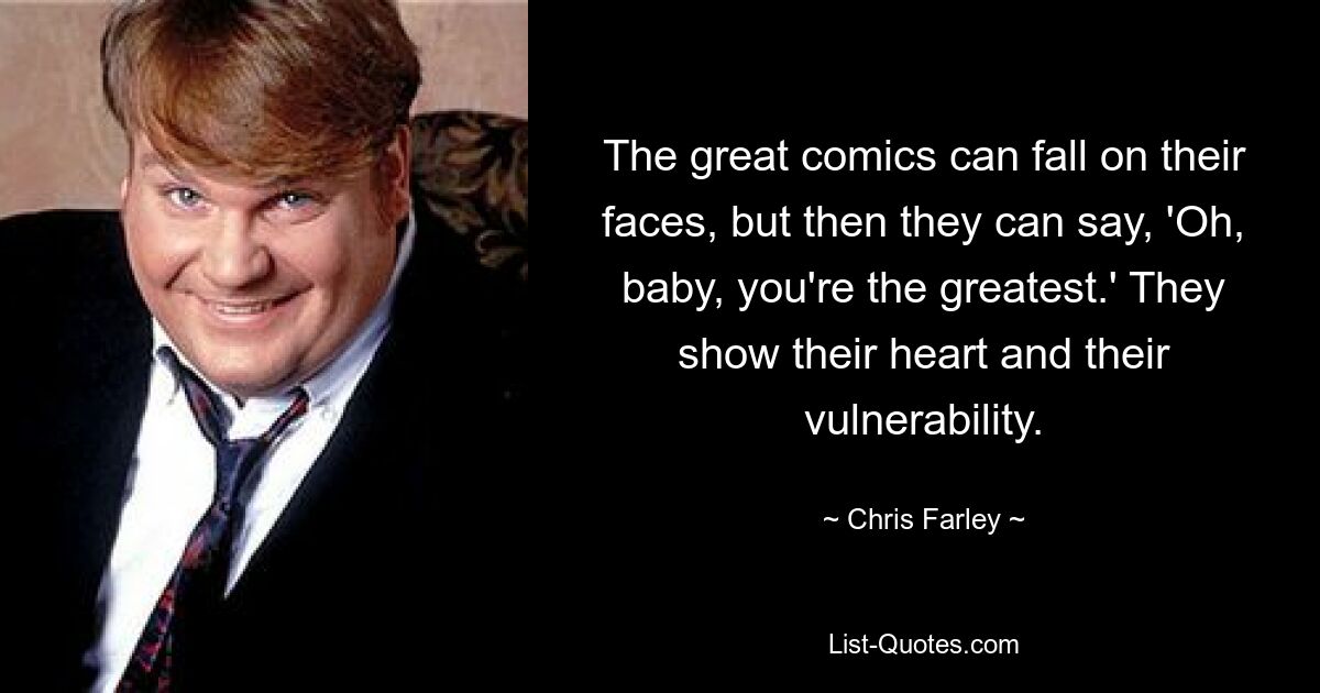 The great comics can fall on their faces, but then they can say, 'Oh, baby, you're the greatest.' They show their heart and their vulnerability. — © Chris Farley