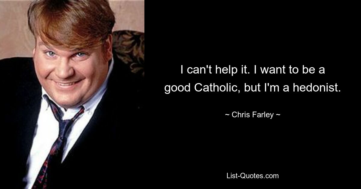 I can't help it. I want to be a good Catholic, but I'm a hedonist. — © Chris Farley