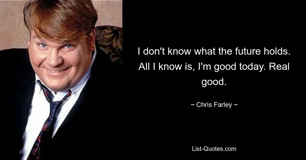 I don't know what the future holds. All I know is, I'm good today. Real good. — © Chris Farley