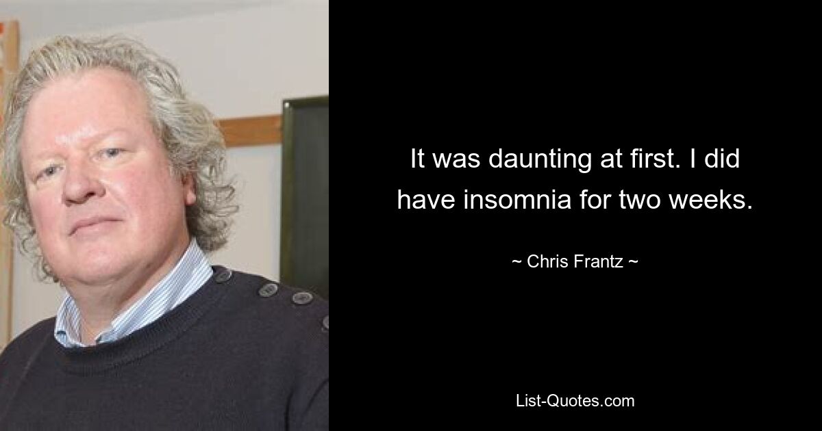 It was daunting at first. I did have insomnia for two weeks. — © Chris Frantz