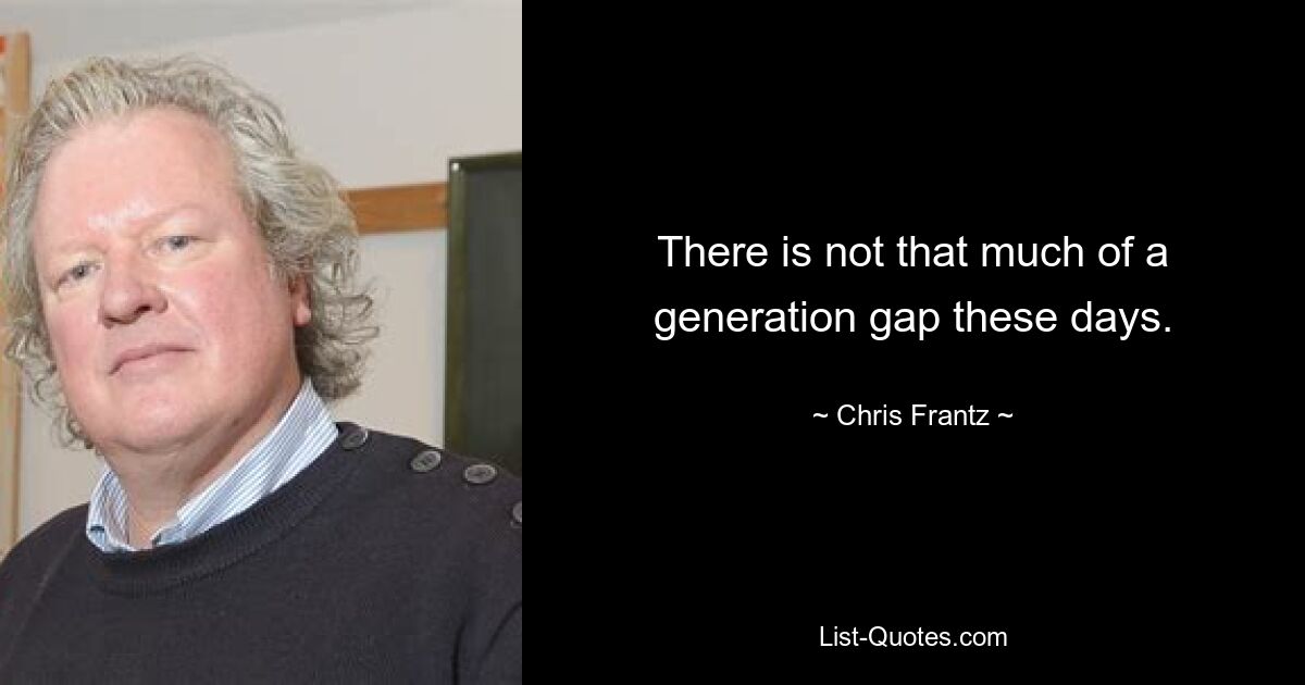 There is not that much of a generation gap these days. — © Chris Frantz