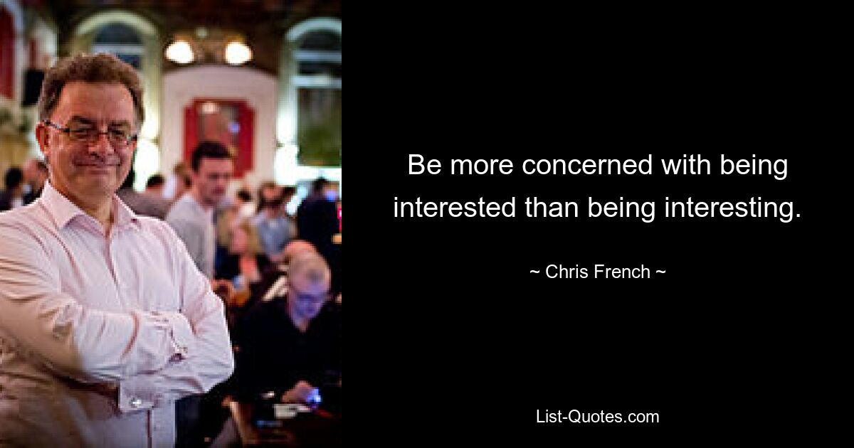 Be more concerned with being interested than being interesting. — © Chris French